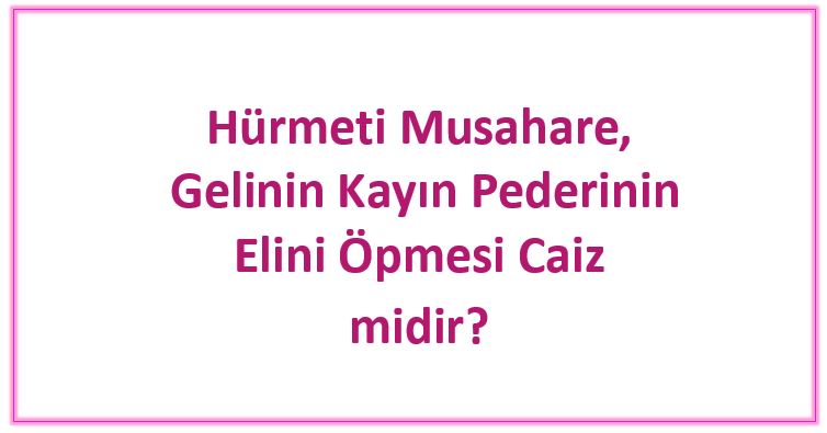 Hürmeti Musahara, Gelinin Kayın Pederinin Elini Öpmesi Caiz midir Hürmeti Müsahere